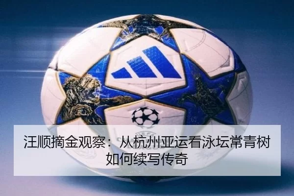 汪顺摘金观察：从杭州亚运看泳坛常青树如何续写传奇