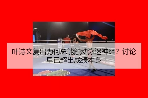 叶诗文复出为何总能触动泳迷神经？讨论早已超出成绩本身